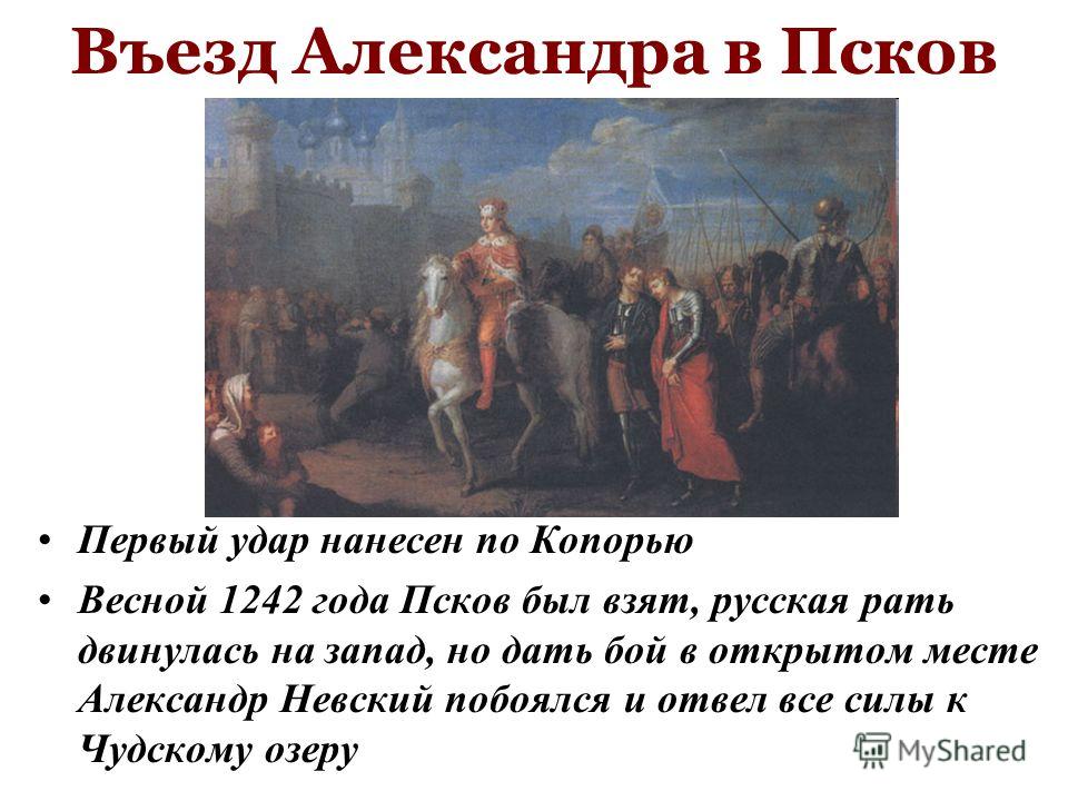 Въезд Александра в Псков Первый удар нанесен по Копорью Весной 1242 года Псков был взят, русская рать двинулась на запад, но дать бой в открытом месте Александр Невский побоялся и отвел все силы к Чудскому озеру