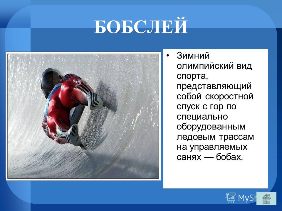 БОБСЛЕЙ Зимний олимпийский вид спорта, представляющий собой скоростной спуск с гор по специально оборудованным ледовым трассам на управляемых санях бобах.