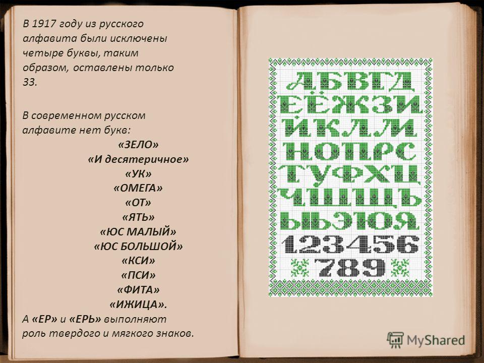 В 1917 году из русского алфавита были исключены четыре буквы, таким образом, оставлены только 33. В современном русском алфавите нет букв: «ЗЕЛО» «И десятеричное» «УК» «ОМЕГА» «ОТ» «ЯТЬ» «ЮС МАЛЫЙ» «ЮС БОЛЬШОЙ» «КСИ» «ПСИ» «ФИТА» «ИЖИЦА». А «ЕР» и «Е