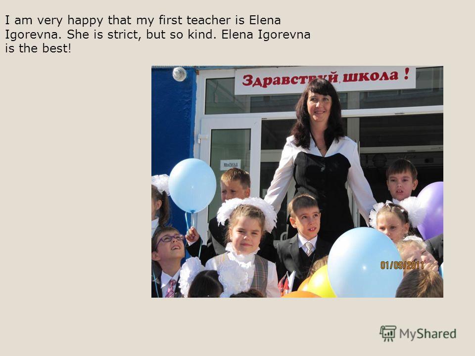 I am very happy that my first teacher is Elena Igorevna. She is strict, but so kind. Elena Igorevna is the best!