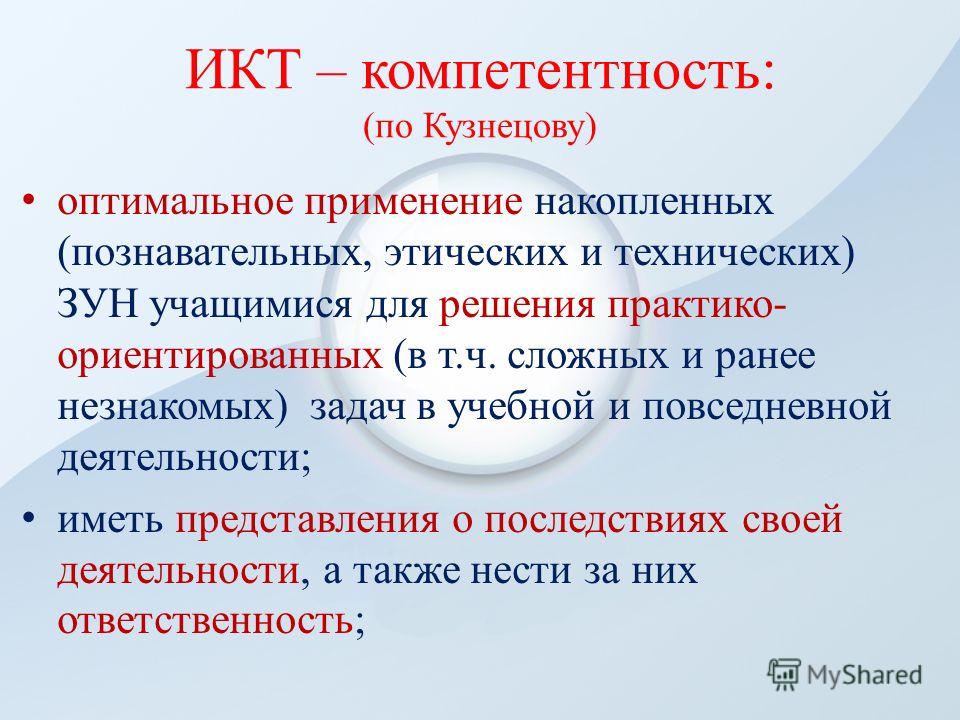 ИКТ – компетентность: (по Кузнецову) оптимальное применение накопленных (познавательных, этических и технических) ЗУН учащимися для решения практико- ориентированных (в т.ч. сложных и ранее незнакомых) задач в учебной и повседневной деятельности; име