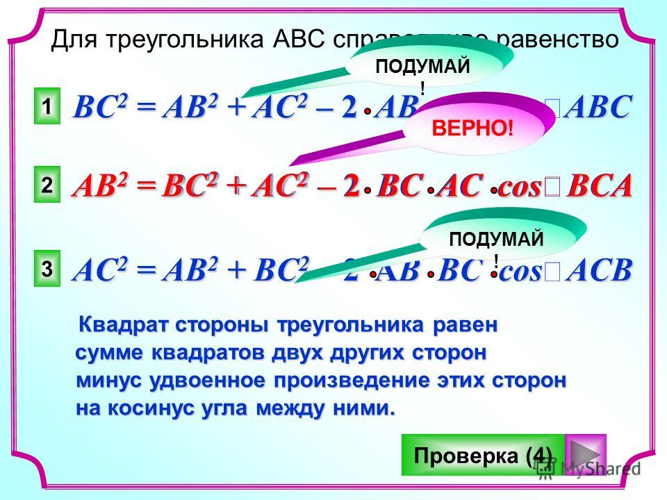 AC 2 = AB 2 + BC 2 – 2 AB BC cos ACB 1 Для треугольника АВС справедливо равенство ПОДУМАЙ ! BC 2 = AB 2 + AC 2 – 2 AB AC cos ABC 2 3 ВЕРНО! AB 2 = BC 2 + AC 2 – 2 BC AC cos BCA Проверка (4) Квадрат стороны треугольника равен сумме квадратов двух друг