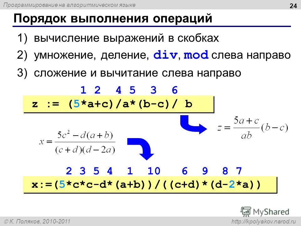 Программирование на алгоритмическом языке К. Поляков, 2010-2011 http://kpolyakov.narod.ru Порядок выполнения операций 24 1)вычисление выражений в скобках 2)умножение, деление, div, mod слева направо 3)сложение и вычитание слева направо z := (5*a+c)/a