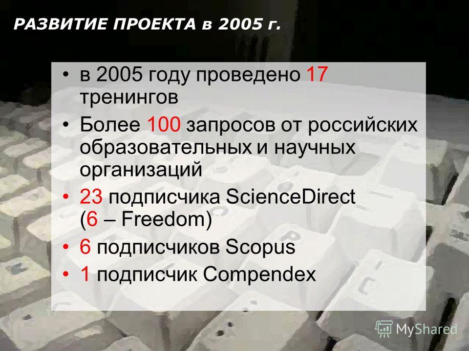 РАЗВИТИЕ ПРОЕКТА в 2005 г. в 2005 году проведено 17 тренингов Более 100 запросов от российских образовательных и научных организаций 23 подписчика ScienceDirect (6 – Freedom) 6 подписчиков Scopus 1 подписчик Compendex