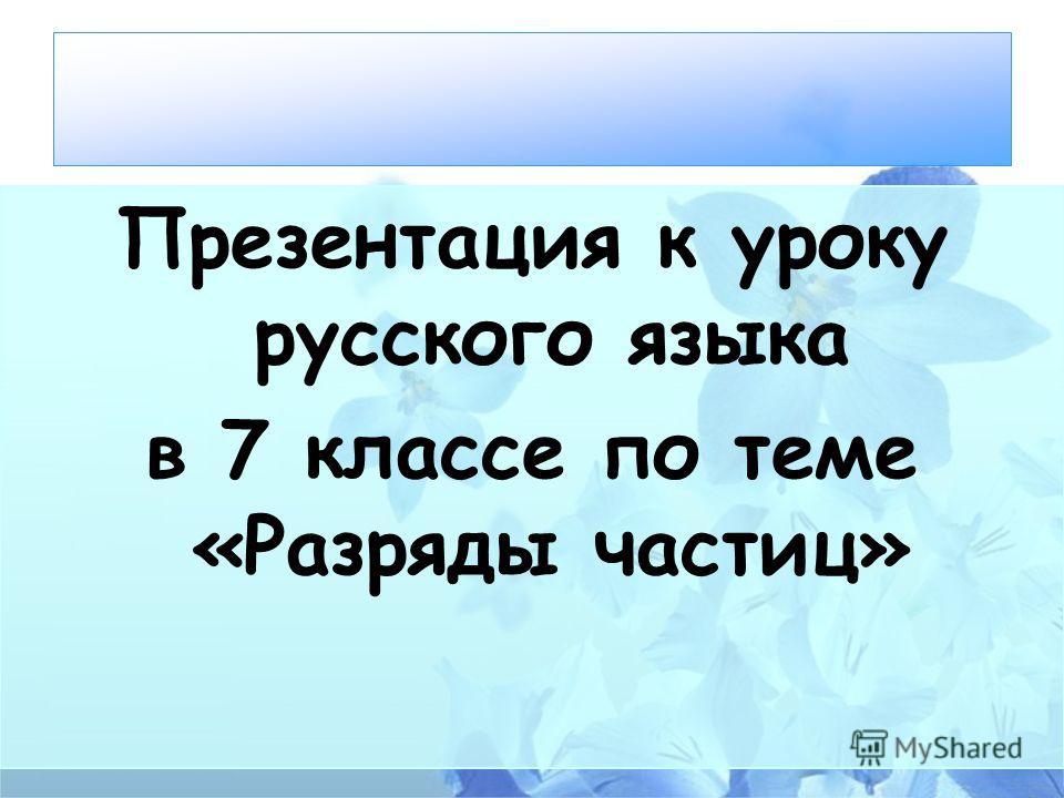 Презентация к уроку русского языка в 7 классе по теме «Разряды частиц»