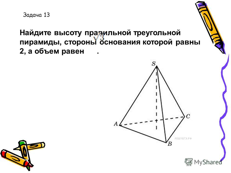 Найдите высоту правильной треугольной пирамиды, стороны основания которой равны 2, а объем равен. Задача 13