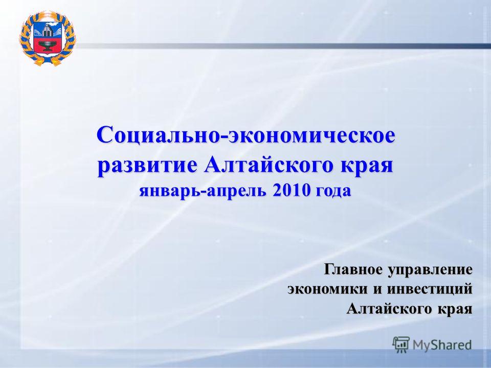Социально-экономическое развитие Алтайского края январь-апрель 2010 года Главное управление экономики и инвестиций Алтайского края