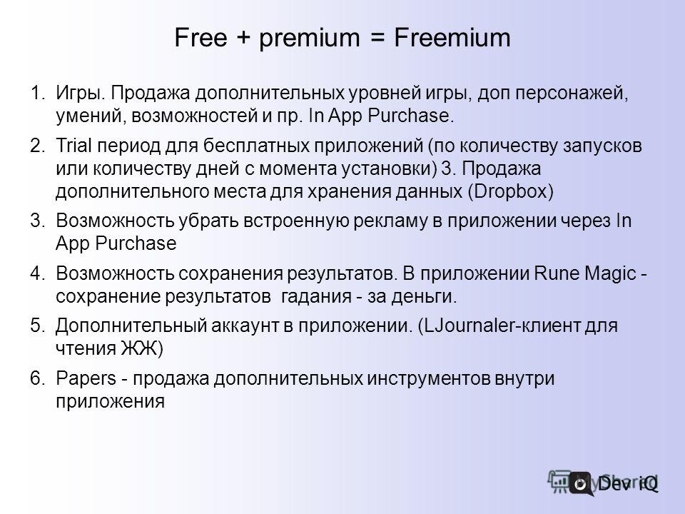 Free + premium = Freemium 1.Игры. Продажа дополнительных уровней игры, доп персонажей, умений, возможностей и пр. In App Purchase. 2.Trial период для бесплатных приложений (по количеству запусков или количеству дней с момента установки) 3. Продажа до
