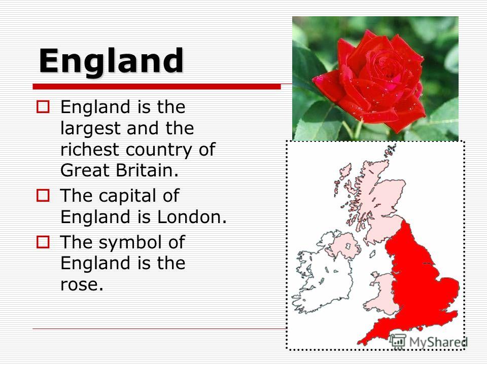 England England is the largest and the richest country of Great Britain. The capital of England is London. The symbol of England is the rose.