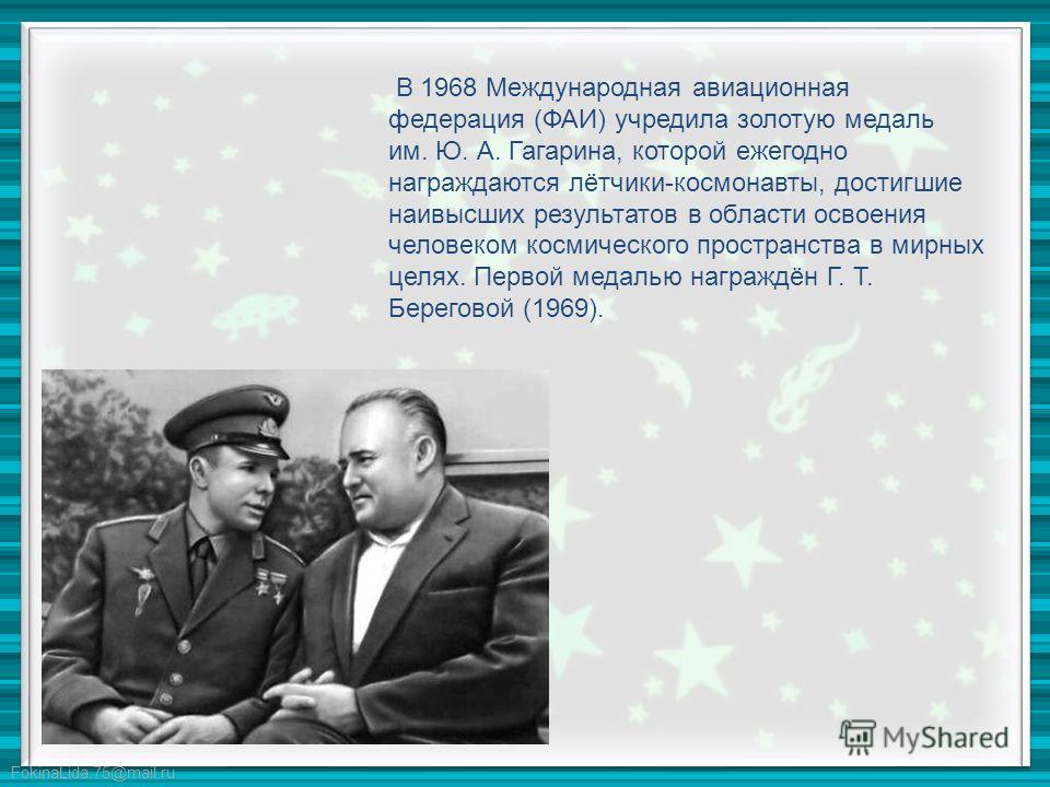 FokinaLida.75@mail.ru В 1968 Международная авиационная федерация (ФАИ) учредила золотую медаль им. Ю. А. Гагарина, которой ежегодно награждаются лётчики-космонавты, достигшие наивысших результатов в области освоения человеком космического пространств