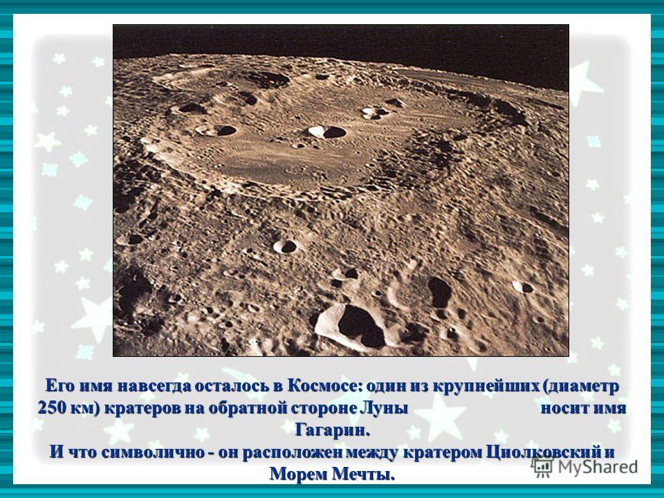 Его имя навсегда осталось в Космосе: один из крупнейших (диаметр 250 км) кратеров на обратной стороне Луны носит имя Гагарин. И что символично - он расположен между кратером Циолковский и Морем Мечты.
