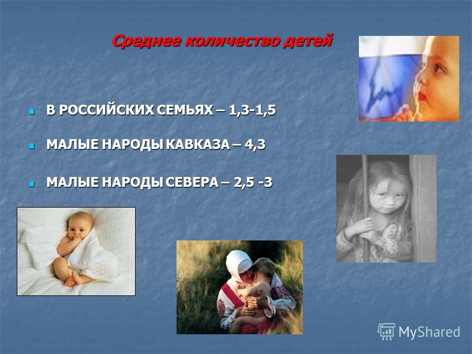 Среднее количество детей В РОССИЙСКИХ СЕМЬЯХ – 1,3-1,5 МАЛЫЕ НАРОДЫ КАВКАЗА – 4,3 МАЛЫЕ НАРОДЫ СЕВЕРА – 2,5 -3