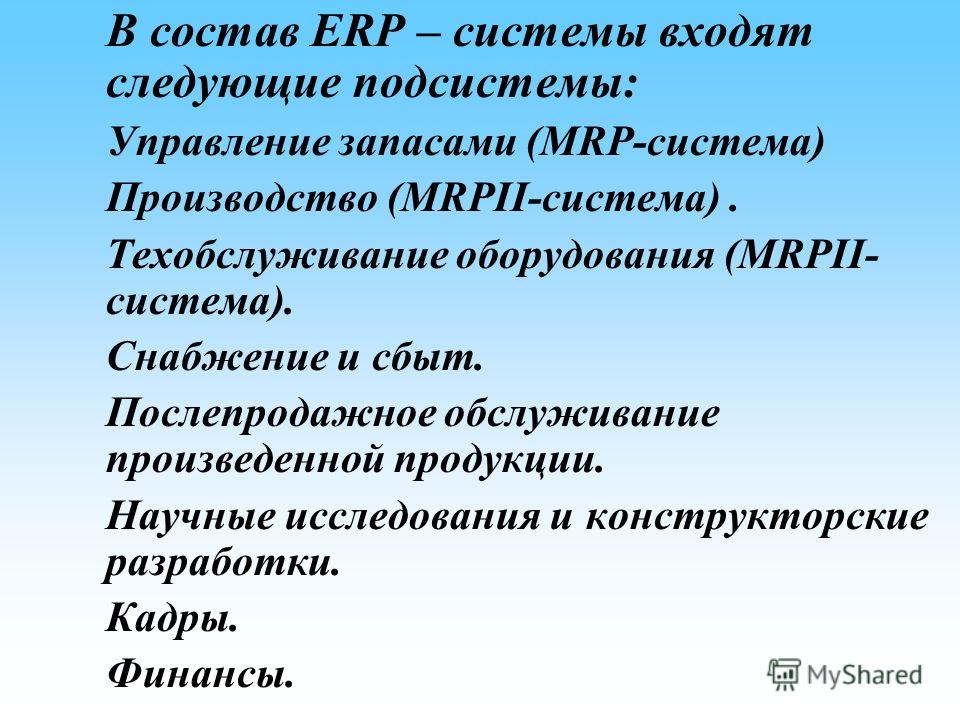 В состав ERP – системы входят следующие подсистемы: Управление запасами (MRP-система) Производство (MRPII-система). Техобслуживание оборудования (MRPII- система). Снабжение и сбыт. Послепродажное обслуживание произведенной продукции. Научные исследов