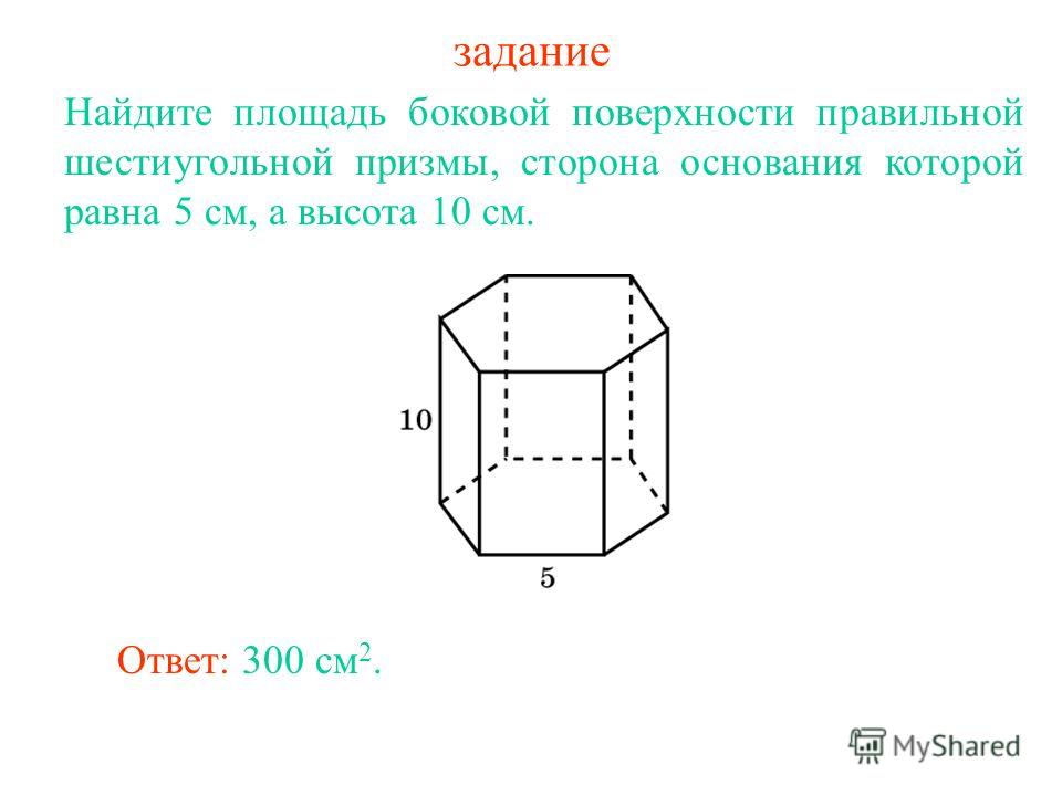 задание Найдите площадь боковой поверхности правильной шестиугольной призмы, сторона основания которой равна 5 см, а высота 10 см. Ответ: 300 см 2.