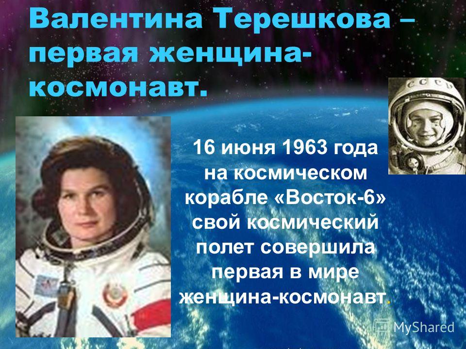 Валентина Терешкова – первая женщина- космонавт. 16 июня 1963 года на космическом корабле «Восток-6» свой космический полет совершила первая в мире женщина-космонавт.