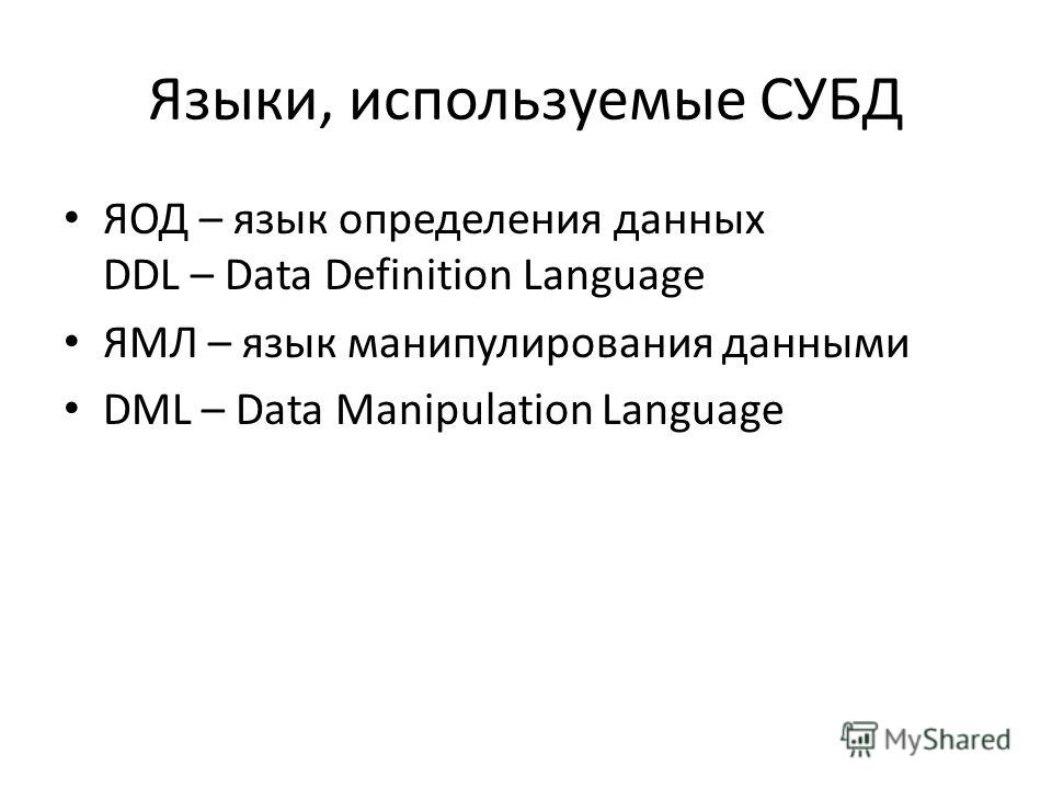 Языки, используемые СУБД ЯОД – язык определения данных DDL – Data Definition Language ЯМЛ – язык манипулирования данными DML – Data Manipulation Language
