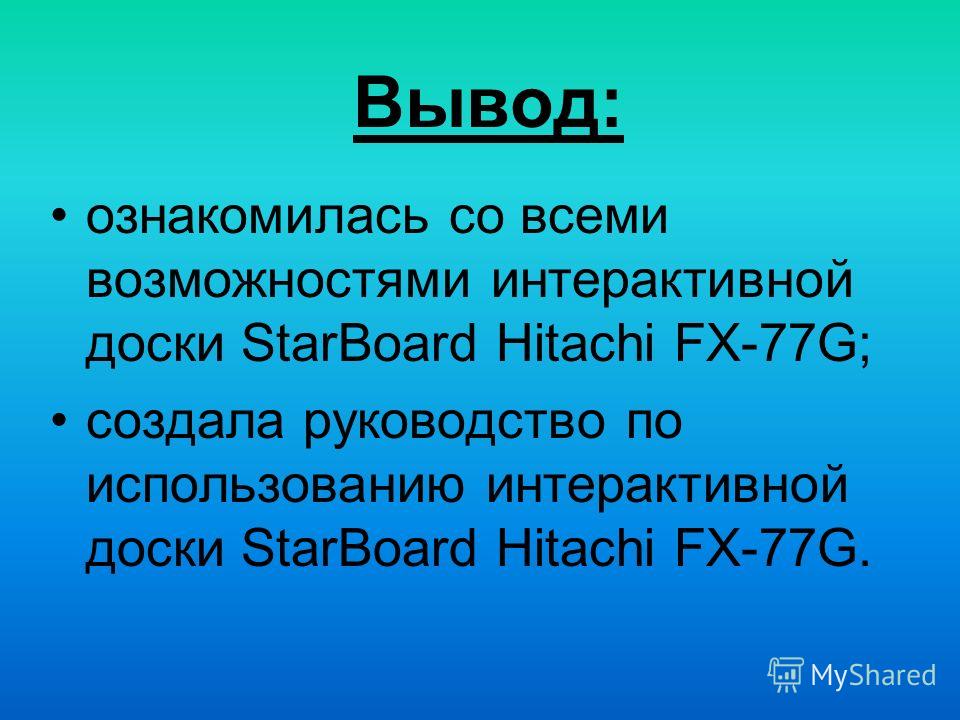Вывод: ознакомилась со всеми возможностями интерактивной доски StarBoard Hitachi FX-77G; создала руководство по использованию интерактивной доски StarBoard Hitachi FX-77G.