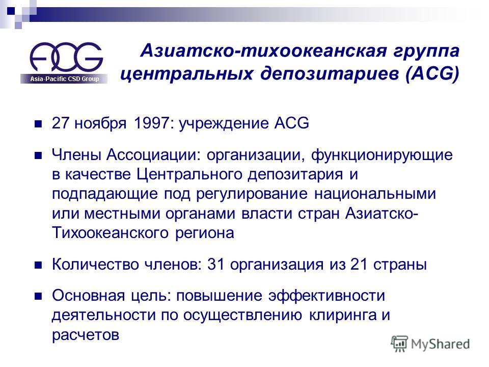 Азиатско-тихоокеанская группа центральных депозитариев (ACG) 27 ноября 1997: учреждение ACG Члены Ассоциации: организации, функционирующие в качестве Центрального депозитария и подпадающие под регулирование национальными или местными органами власти 