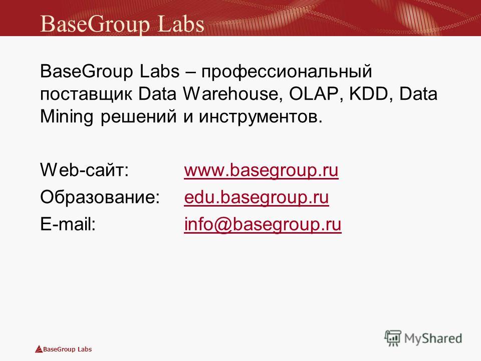 BaseGroup Labs BaseGroup Labs – профессиональный поставщик Data Warehouse, OLAP, KDD, Data Mining решений и инструментов. Web-сайт: www.basegroup.ruwww.basegroup.ru Образование: edu.basegroup.ruedu.basegroup.ru E-mail: info@basegroup.ruinfo@basegroup
