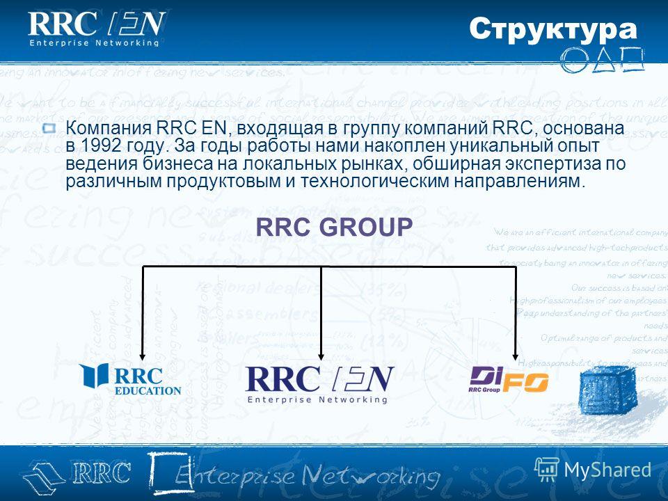 Структура Компания RRC EN, входящая в группу компаний RRC, основана в 1992 году. За годы работы нами накоплен уникальный опыт ведения бизнеса на локальных рынках, обширная экспертиза по различным продуктовым и технологическим направлениям. RRC GROUP