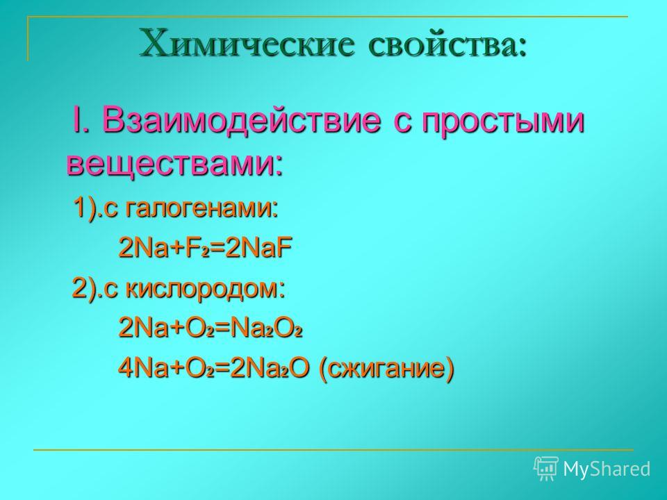 Химические свойства: I. Взаимодействие с простыми веществами: I. Взаимодействие с простыми веществами: 1).с галогенами: 1).с галогенами: 2Na+F 2 =2NaF 2Na+F 2 =2NaF 2).с кислородом: 2).с кислородом: 2Na+O 2 =Na 2 O 2 2Na+O 2 =Na 2 O 2 4Na+O 2 =2Na 2 