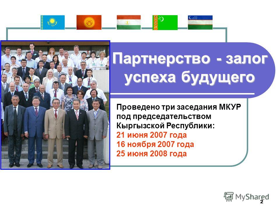 2 Партнерство - залог успеха будущего Проведено три заседания МКУР под председательством Кыргызской Республики: 21 июня 2007 года 16 ноября 2007 года 25 июня 2008 года