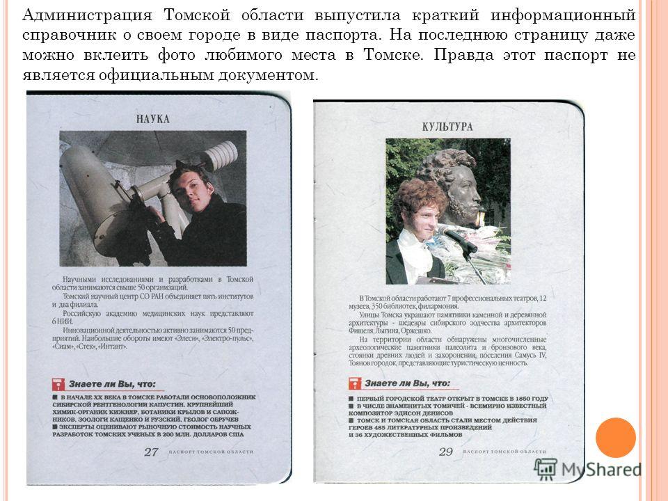 Администрация Томской области выпустила краткий информационный справочник о своем городе в виде паспорта. На последнюю страницу даже можно вклеить фото любимого места в Томске. Правда этот паспорт не является официальным документом.