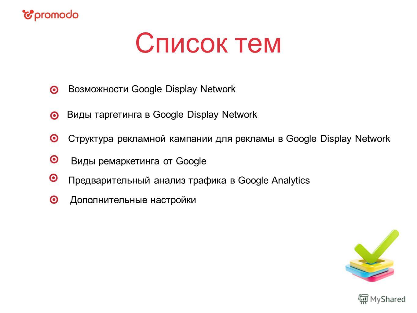 Список тем Виды таргетинга в Google Display Network Структура рекламной кампании для рекламы в Google Display Network Предварительный анализ трафика в Google Analytics Виды ремаркетинга от Google Возможности Google Display Network Дополнительные наст