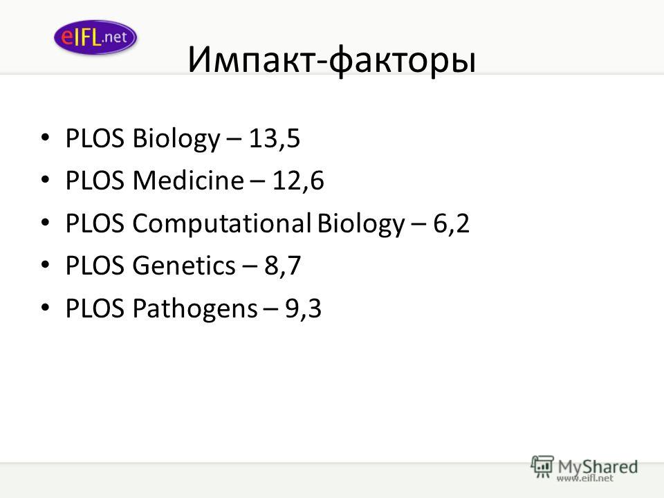 Импакт-факторы PLOS Biology – 13,5 PLOS Medicine – 12,6 PLOS Computational Biology – 6,2 PLOS Genetics – 8,7 PLOS Pathogens – 9,3