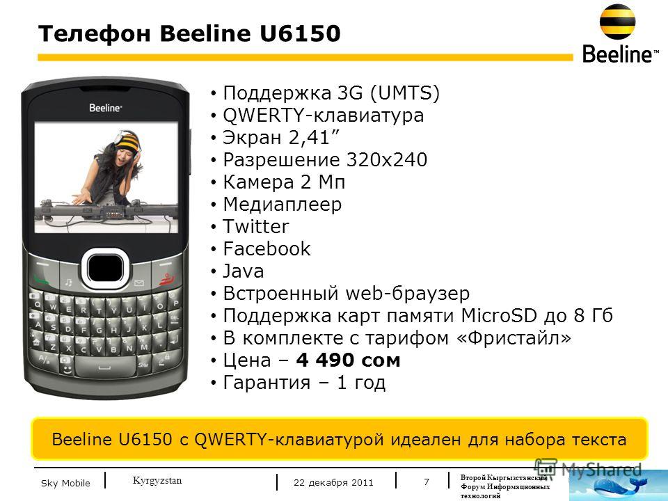 © Beeline 2011 Kyrgyzstan Телефон Beeline U6150 7 Beeline U6150 с QWERTY-клавиатурой идеален для набора текста Поддержка 3G (UMTS) QWERTY-клавиатура Экран 2,41 Разрешение 320х240 Камера 2 Мп Медиаплеер Twitter Facebook Java Встроенный web-браузер Под