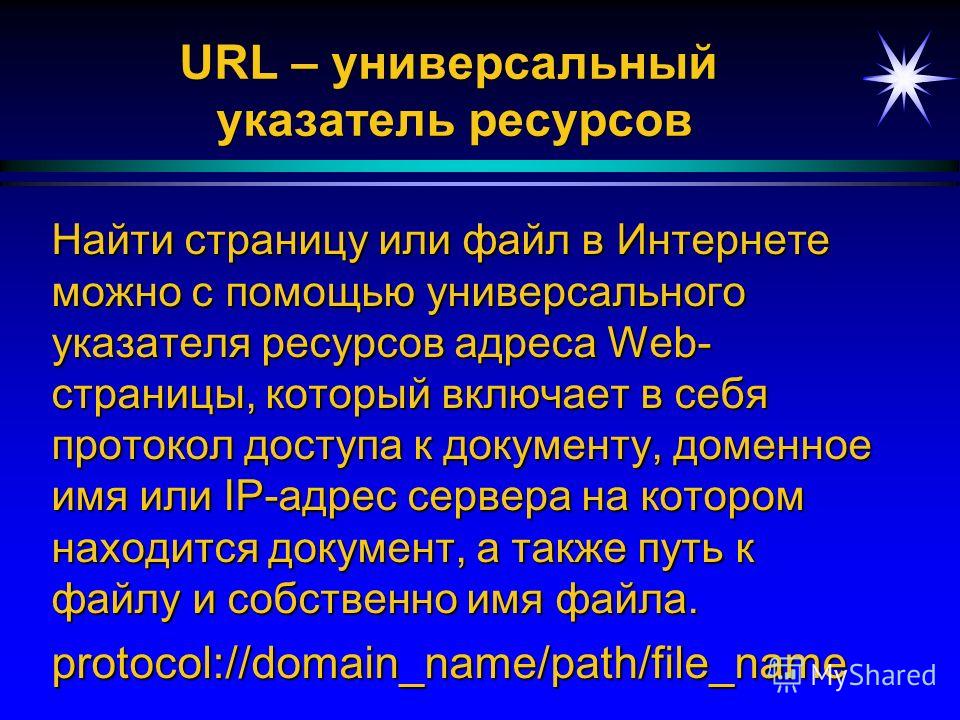 URL – универсальный указатель ресурсов Найти страницу или файл в Интернете можно с помощью универсального указателя ресурсов адреса Web- страницы, который включает в себя протокол доступа к документу, доменное имя или IP-адрес сервера на котором нахо