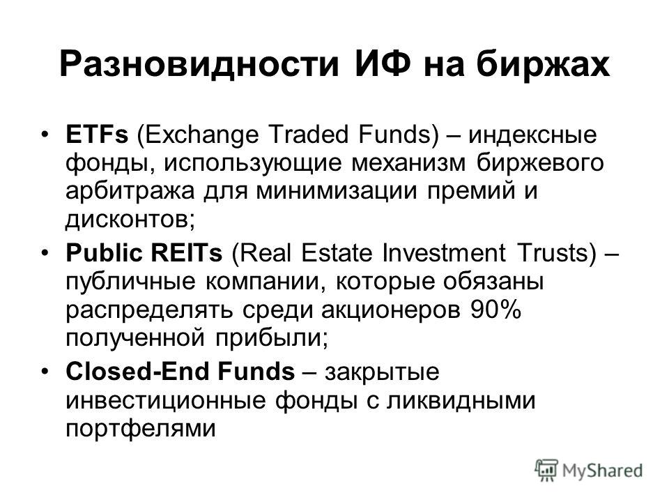Разновидности ИФ на биржах ETFs (Exchange Traded Funds) – индексные фонды, использующие механизм биржевого арбитража для минимизации премий и дисконтов; Public REITs (Real Estate Investment Trusts) – публичные компании, которые обязаны распределять с