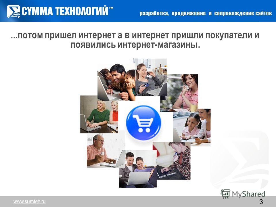 3...потом пришел интернет а в интернет пришли покупатели и появились интернет-магазины. www.sumteh.ru