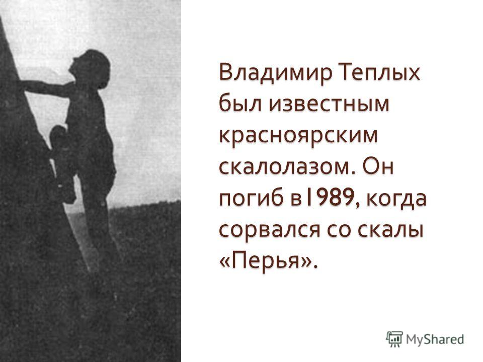 Владимир Теплых был известным красноярским скалолазом. Он погиб в 1989, когда сорвался со скалы « Перья ».