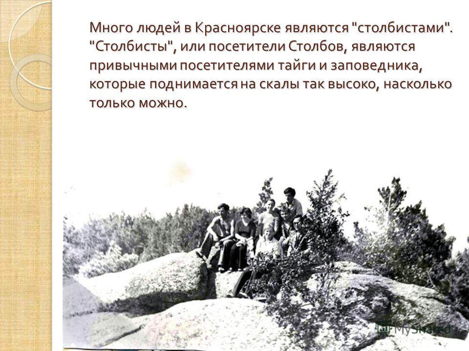 Много людей в Красноярске являются  столбистами .  Столбисты , или посетители Столбов, являются привычными посетителями тайги и заповедника, которые поднимается на скалы так высоко, насколько только можно.