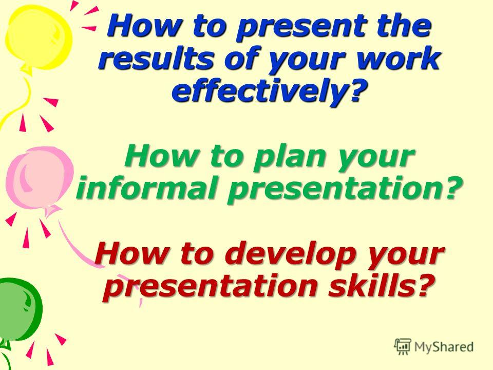 How to present the results of your work effectively? How to plan your informal presentation? How to develop your presentation skills?