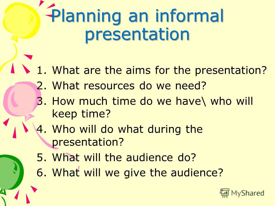 Planning an informal presentation 1.What are the aims for the presentation? 2.What resources do we need? 3.How much time do we have\ who will keep time? 4.Who will do what during the presentation? 5.What will the audience do? 6.What will we give the 