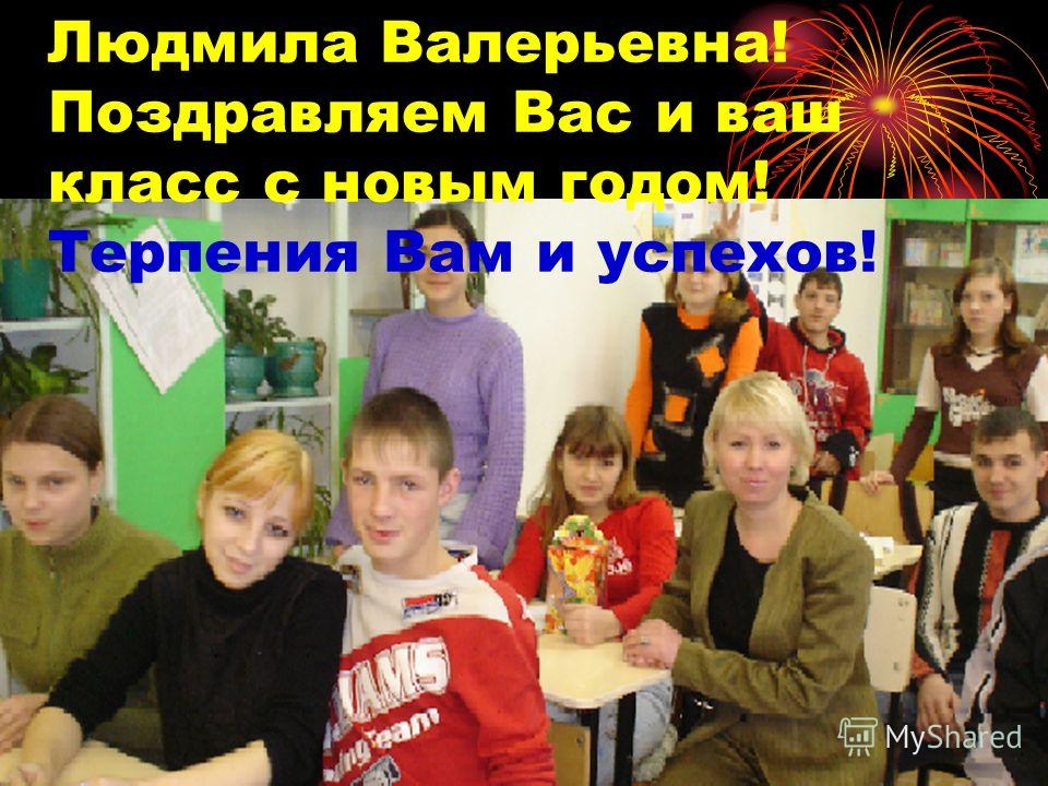 Людмила Валерьевна! Поздравляем Вас и ваш класс с новым годом! Терпения Вам и успехов!