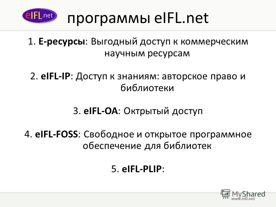 программы eIFL.net 1. E-ресурсы: Выгодный доступ к коммерческим научным ресурсам 2. eIFL-IP: Доступ к знаниям: авторское право и библиотеки 3. eIFL-OA: Октрытый доступ 4. eIFL-FOSS: Свободное и открытое программное обеспечение для библиотек 5. eIFL-P