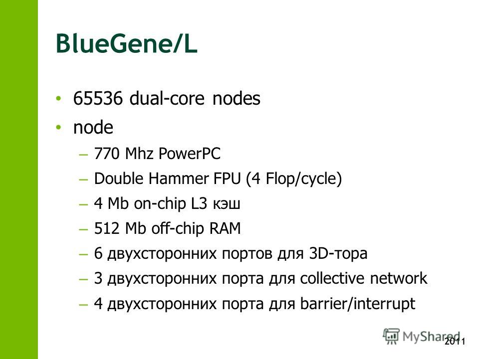 2011 BlueGene/L 65536 dual-core nodes node – 770 Mhz PowerPC – Double Hammer FPU (4 Flop/cycle) – 4 Mb on-chip L3 кэш – 512 Mb off-chip RAM – 6 двухсторонних портов для 3D-тора – 3 двухсторонних порта для collective network – 4 двухсторонних порта дл