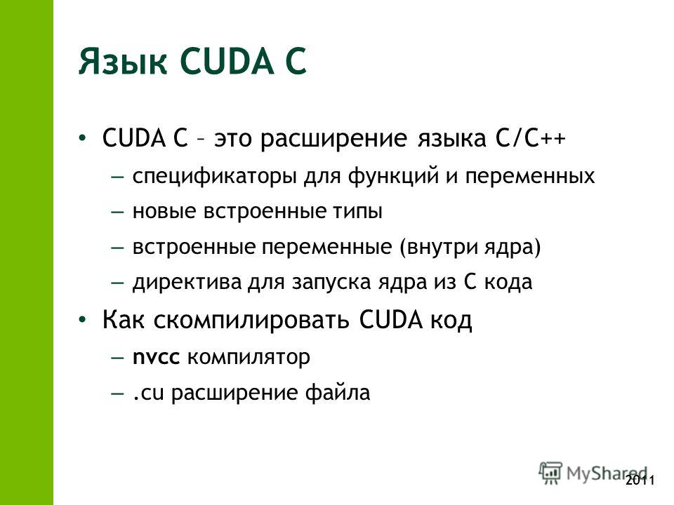 2011 Язык CUDA C CUDA С – это расширение языка C/C++ – спецификаторы для функций и переменных – новые встроенные типы – встроенные переменные (внутри ядра) – директива для запуска ядра из C кода Как скомпилировать CUDA код – nvcc компилятор –.cu расш