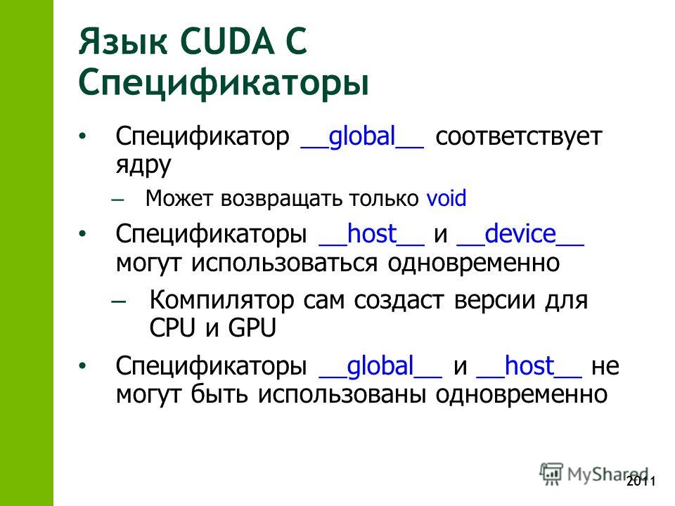 2011 Язык CUDA С Спецификаторы Спецификатор __global__ соответствует ядру – Может возвращать только void Спецификаторы __host__ и __device__ могут использоваться одновременно – Компилятор сам создаст версии для CPU и GPU Спецификаторы __global__ и __