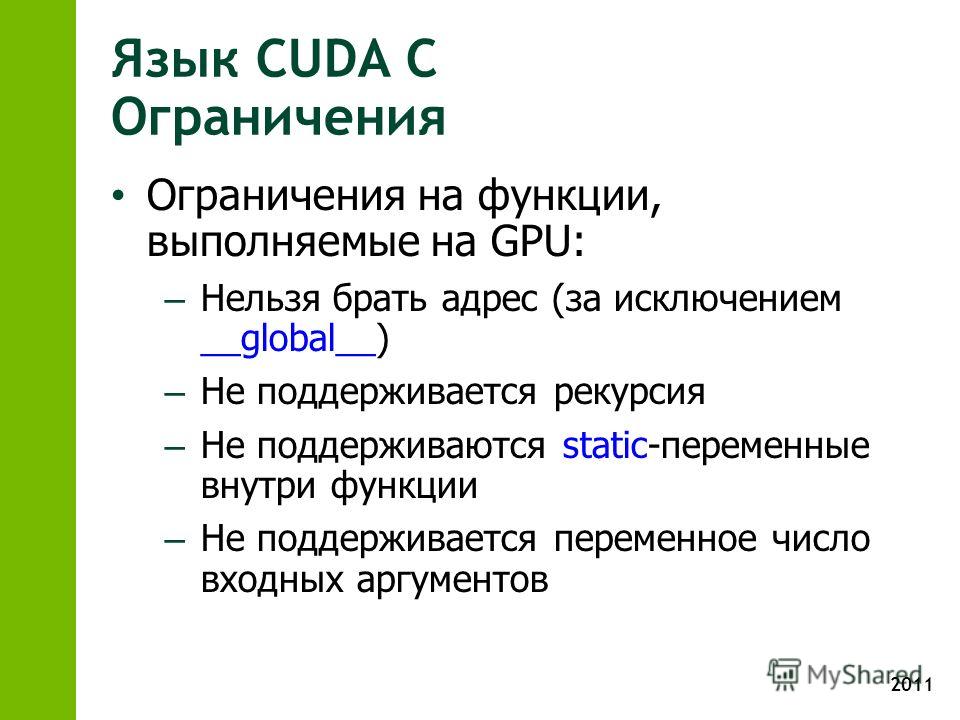 2011 Язык CUDA С Ограничения Ограничения на функции, выполняемые на GPU: – Нельзя брать адрес (за исключением __global__) – Не поддерживается рекурсия – Не поддерживаются static-переменные внутри функции – Не поддерживается переменное число входных а