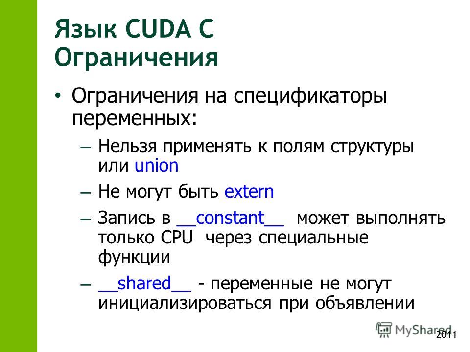 2011 Язык CUDA С Ограничения Ограничения на спецификаторы переменных: – Нельзя применять к полям структуры или union – Не могут быть extern – Запись в __constant__ может выполнять только CPU через специальные функции – __shared__ - переменные не могу