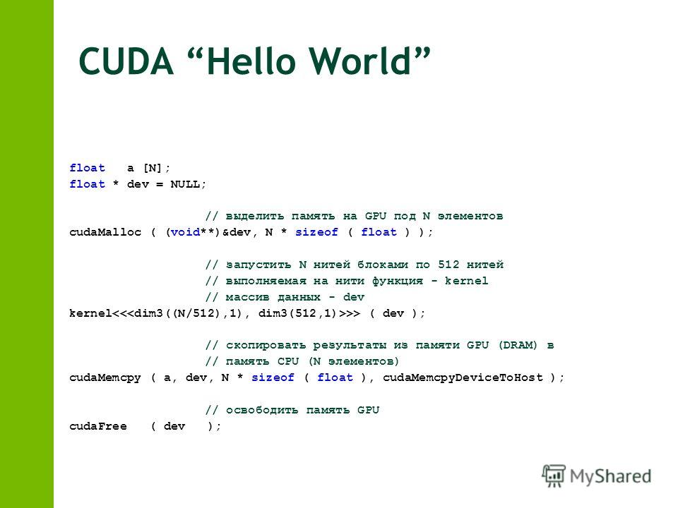 CUDA Hello World float a [N]; float * dev = NULL; // выделить память на GPU под N элементов cudaMalloc ( (void**)&dev, N * sizeof ( float ) ); // запустить N нитей блоками по 512 нитей // выполняемая на нити функция - kernel // массив данных - dev ke