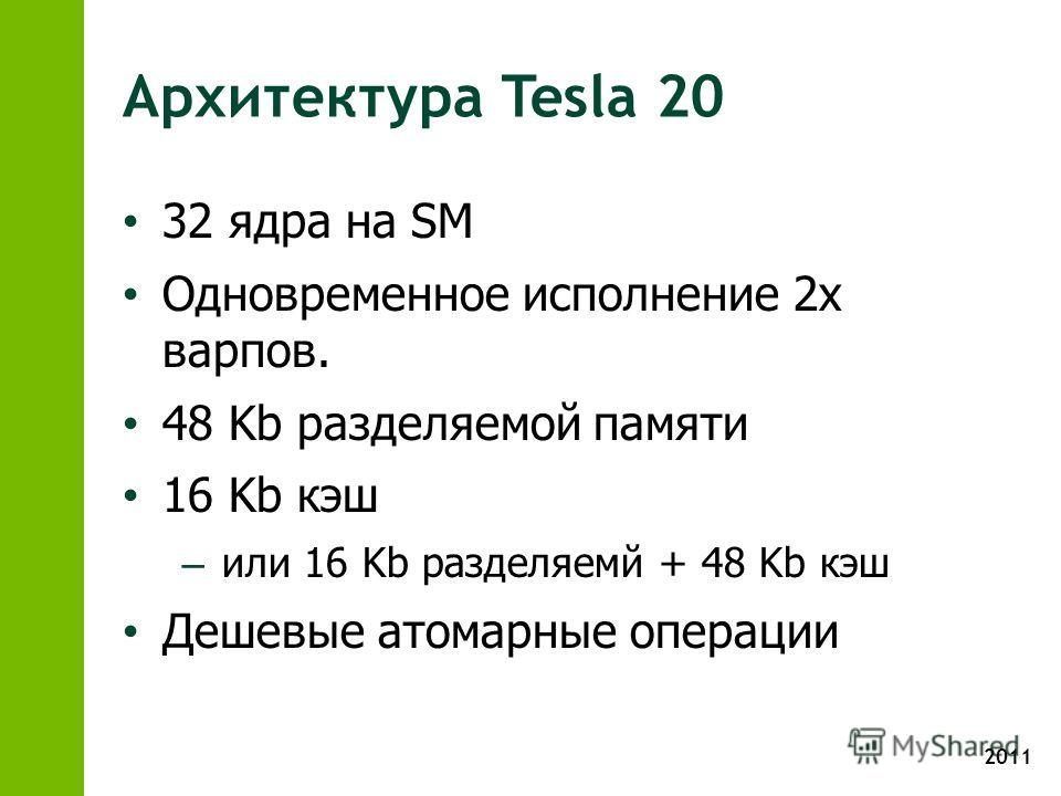 2011 Архитектура Tesla 20 32 ядра на SM Одновременное исполнение 2х варпов. 48 Kb разделяемой памяти 16 Kb кэш – или 16 Kb разделяемй + 48 Kb кэш Дешевые атомарные операции