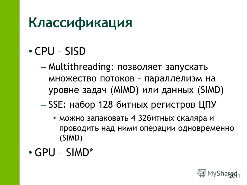 2011 Классификация CPU – SISD – Multithreading: позволяет запускать множество потоков – параллелизм на уровне задач (MIMD) или данных (SIMD) – SSE: набор 128 битных регистров ЦПУ можно запаковать 4 32битных скаляра и проводить над ними операции однов