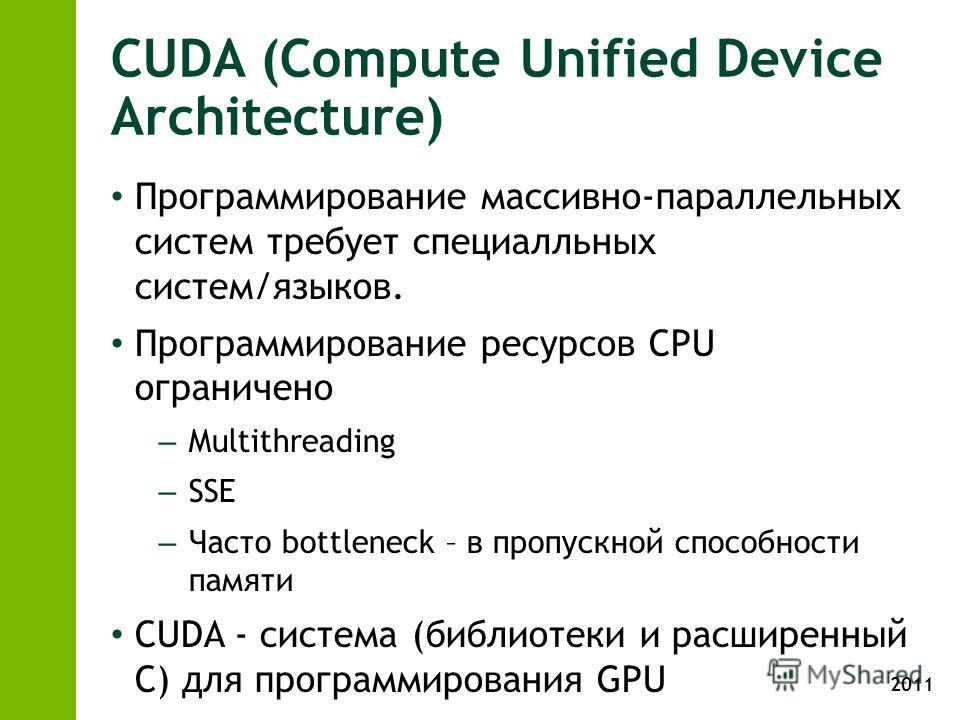 2011 CUDA (Compute Unified Device Architecture) Программирование массивно-параллельных систем требует специалльных систем/языков. Программирование ресурсов CPU ограничено – Multithreading – SSE – Часто bottleneck – в пропускной способности памяти CUD