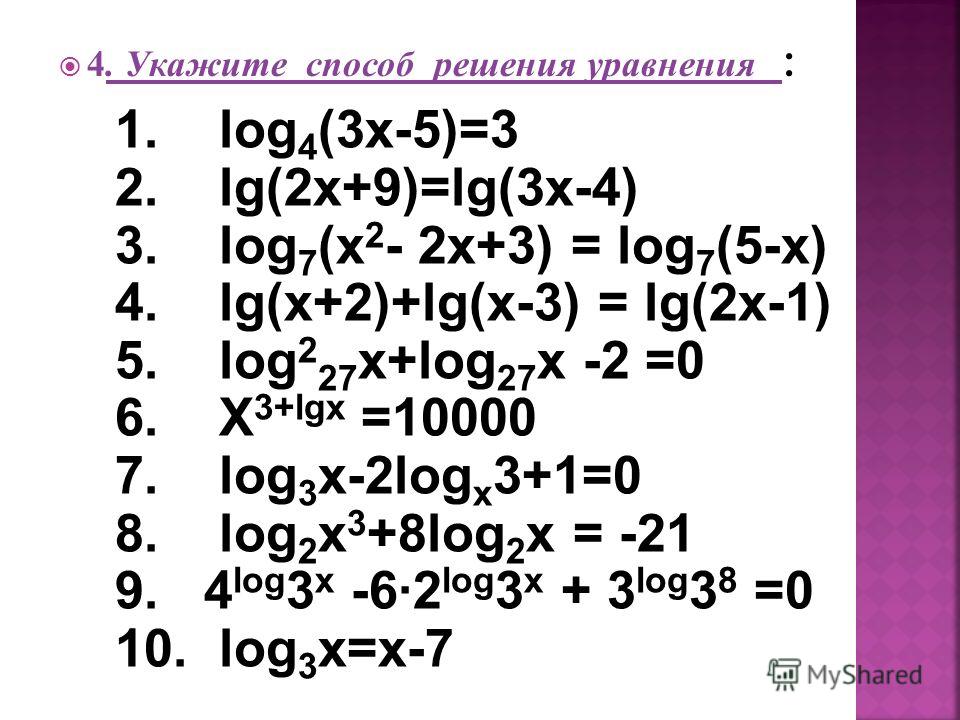 4. Укажите способ решения уравнения : 1. log 4 (3x-5)=3 2. lg(2x+9)=lg(3x-4) 3. log 7 (x 2 - 2x+3) = log 7 (5-x) 4. lg(x+2)+lg(x-3) = lg(2x-1) 5. log 2 27 x+log 27 x -2 =0 6. X 3+lgx =10000 7. log 3 x-2log x 3+1=0 8. log 2 x 3 +8log 2 x = -21 9. 4 lo