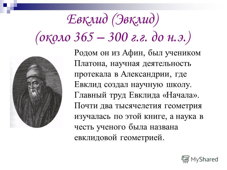 Евклид (Эвклид) (около 365 – 300 г.г. до н.э.) Родом он из Афин, был учеником Платона, научная деятельность протекала в Александрии, где Евклид создал научную школу. Главный труд Евклида «Начала». Почти два тысячелетия геометрия изучалась по этой кни